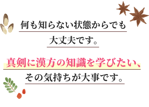 何も知らない状態からでも大丈夫です。真剣に漢方の知識を学びたい、その気持ちが大事です。