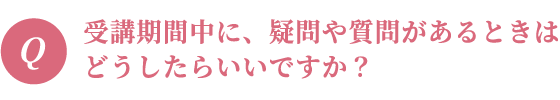 受講期間中に、疑問や質問があるときはどうしたらいいですか？