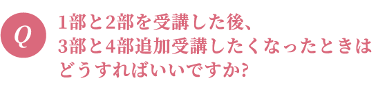 1部と2部を受講した後、3部と4部追加受講したくなったときはどうすればいいですか?