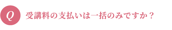 受講料の支払いは一括のみですか?