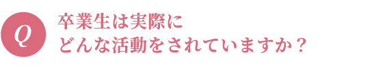 卒業生は実際にどんな活動をされていますか?